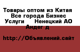 Товары оптом из Китая  - Все города Бизнес » Услуги   . Ненецкий АО,Андег д.